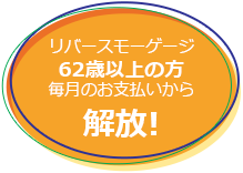 リバースモーゲージ 62歳以上の方 毎月のお支払いから解放!