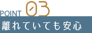 Point 03 離れていても安心